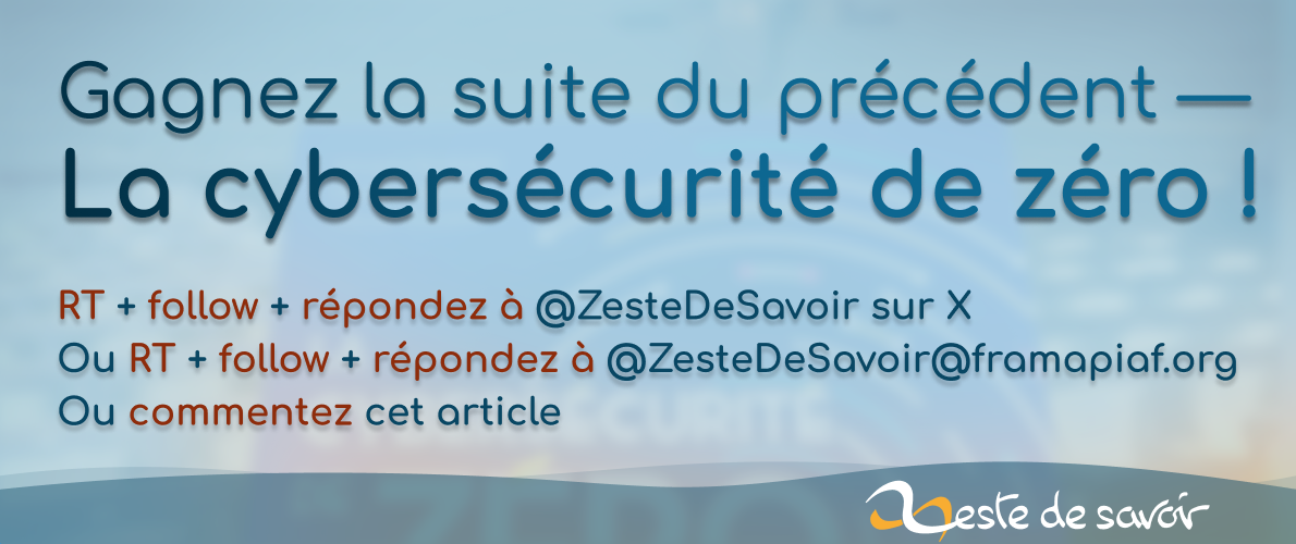 Gagnez la suite du précédent — La cybersécurité de zéro ! RT + follow + répondez à @ZesteDeSavoir sur X ; ou RT + follow + répondez à @ZesteDeSavoir@framapiaf.org ; ou commentez cet article