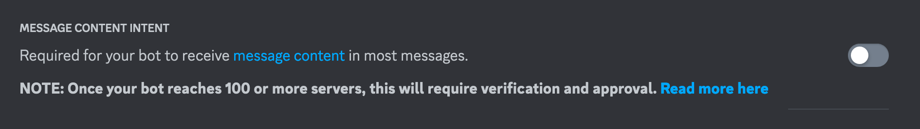 Capture d'écran du panneau de configuration d'un bot Discord. “MESSAGE CONTENT INTENT. Required for your bot to receive message content in most messages. NOTE: Once your bot reaches 100 or more servers, this will require verification and approval. Read more here.”
